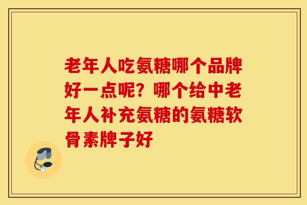 老年人吃氨糖哪个品牌好一点呢?哪个给中老年人补充氨糖的氨糖软骨素牌子好 老年人吃氨糖哪个品牌好一点呢?哪个给中老年人补充氨糖的氨糖软骨素牌子好