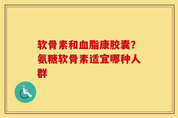 软骨素和康胶囊?氨糖软骨素适宜哪种人群 软骨素和康胶囊?氨糖软骨素适宜哪种人群