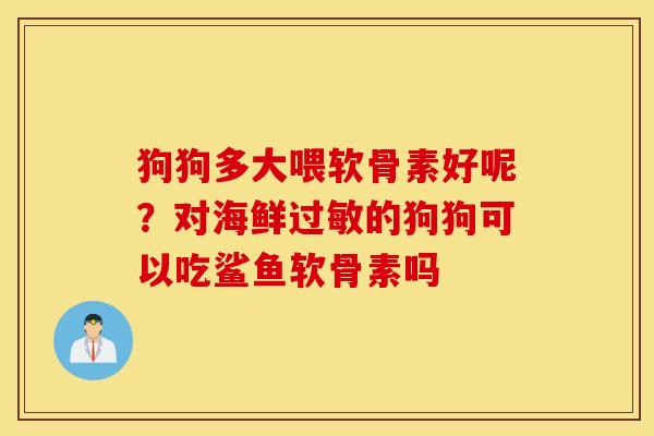 狗狗多大喂软骨素好呢?对海鲜的狗狗可以吃鲨鱼软骨素吗 狗狗多大喂软骨素好呢?对海鲜的狗狗可以吃鲨鱼软骨素吗
