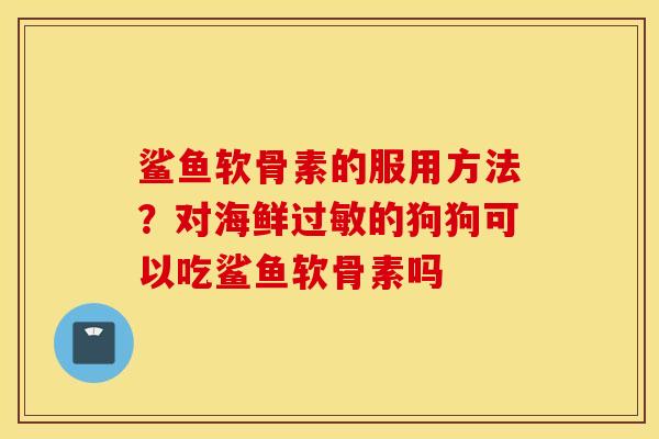 鲨鱼软骨素的服用方法？对海鲜的狗狗可以吃鲨鱼软骨素吗