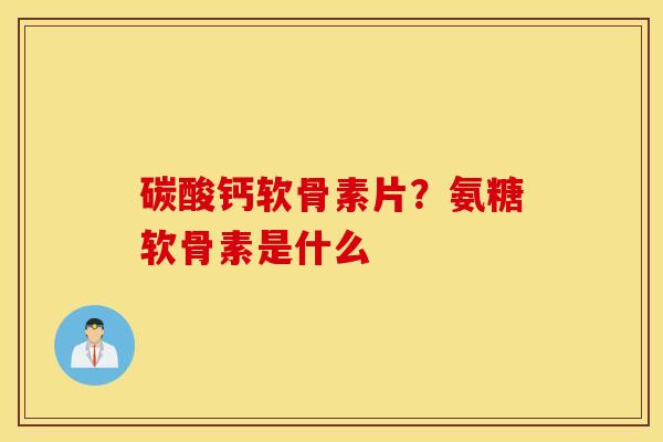碳酸钙软骨素片?氨糖软骨素是什么 碳酸钙软骨素片?氨糖软骨素是什么