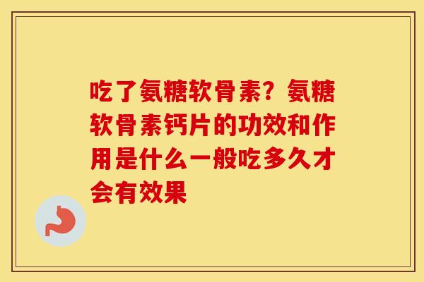 吃了氨糖软骨素?氨糖软骨素钙片的功效和作用是什么一般吃多久才会有效果 吃了氨糖软骨素?氨糖软骨素钙片的功效和作用是什么一般吃多久才会有效果