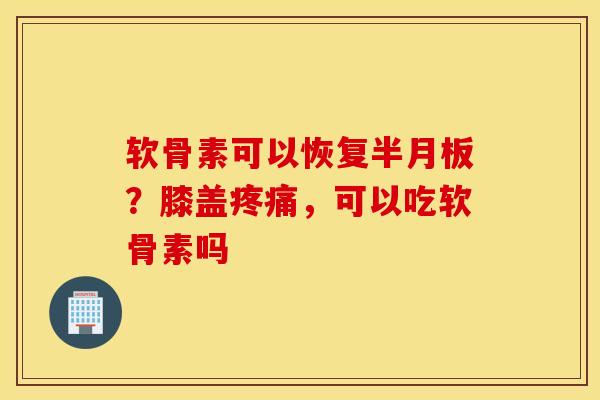 软骨素可以恢复?膝盖,可以吃软骨素吗 软骨素可以恢复?膝盖,可以吃软骨素吗