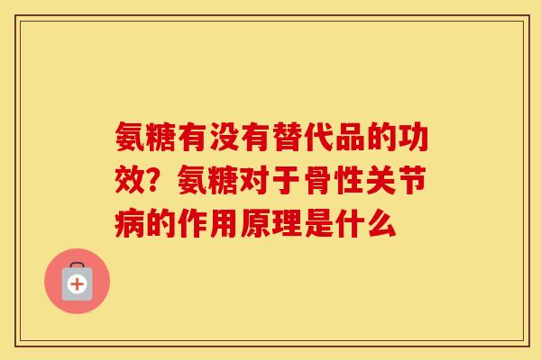 氨糖有没有替代品的功效？氨糖对于骨性关节的作用原理是什么