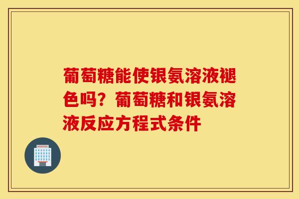 葡萄糖能使银氨溶液褪色吗？葡萄糖和银氨溶液反应方程式条件