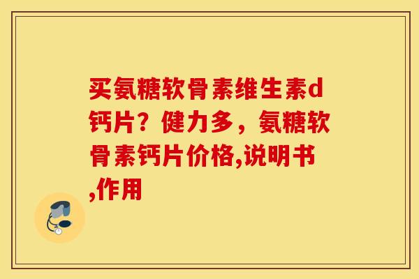 买氨糖软骨素维生素d钙片?健力多,氨糖软骨素钙片价格,说明书,作用 买氨糖软骨素维生素d钙片?健力多,氨糖软骨素钙片价格,说明书,作用