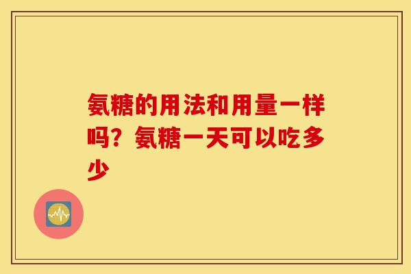 氨糖的用法和用量一样吗?氨糖一天可以吃多少 氨糖的用法和用量一样吗?氨糖一天可以吃多少
