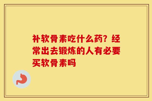 补软骨素吃什么药?经常出去锻炼的人有必要买软骨素吗 补软骨素吃什么药?经常出去锻炼的人有必要买软骨素吗
