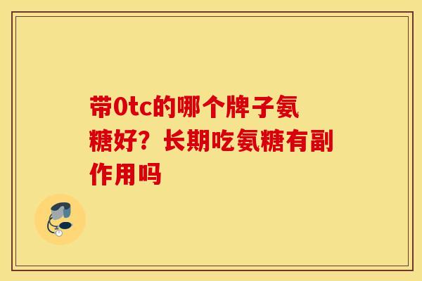 带0tc的哪个牌子氨糖好?长期吃氨糖有副作用吗 带0tc的哪个牌子氨糖好?长期吃氨糖有副作用吗