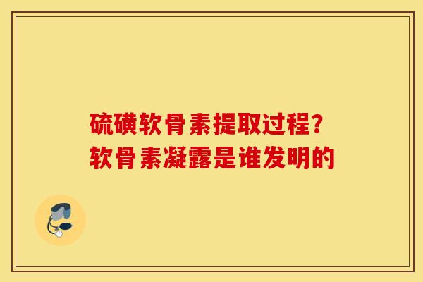硫磺软骨素提取过程?软骨素凝露是谁发明的 硫磺软骨素提取过程?软骨素凝露是谁发明的