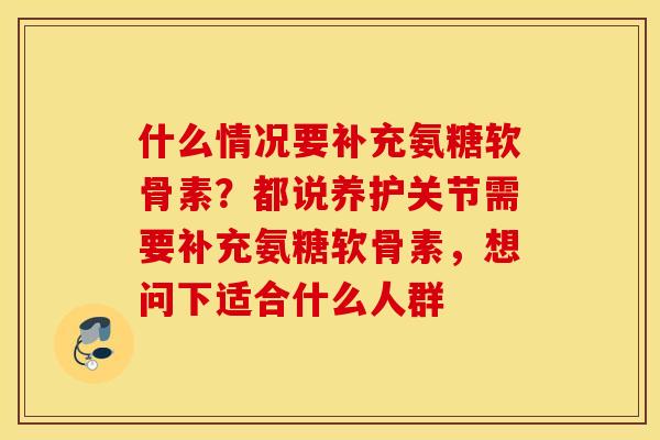 什么情况要补充氨糖软骨素？都说养护关节需要补充氨糖软骨素，想问下适合什么人群
