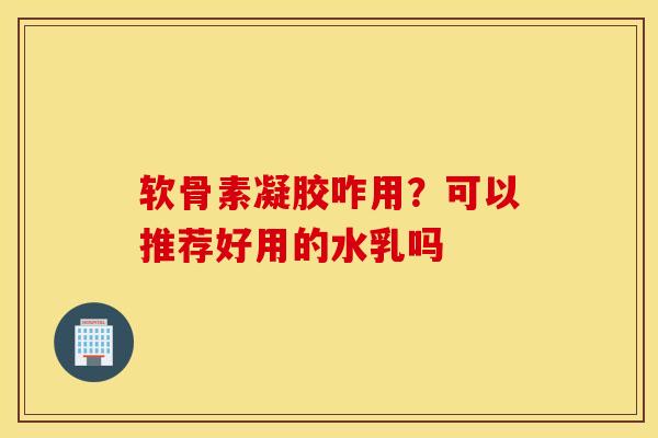 软骨素凝胶咋用?可以推荐好用的水乳吗 软骨素凝胶咋用?可以推荐好用的水乳吗