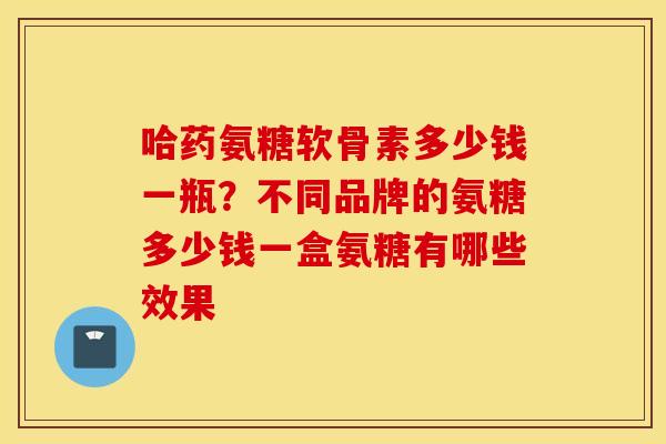 哈药氨糖软骨素多少钱一瓶？不同品牌的氨糖多少钱一盒氨糖有哪些效果