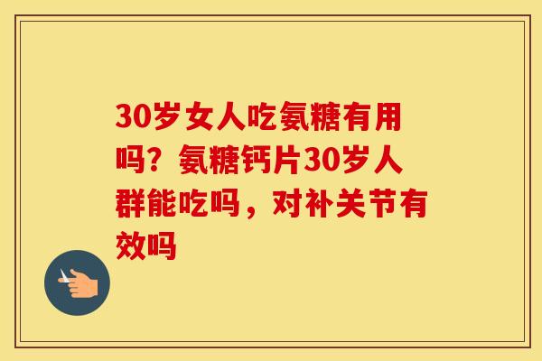 30岁女人吃氨糖有用吗?氨糖钙片30岁人群能吃吗,对补关节有效吗 30岁女人吃氨糖有用吗?氨糖钙片30岁人群能吃吗,对补关节有效吗