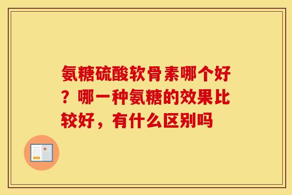 氨糖硫酸软骨素哪个好?哪一种氨糖的效果比较好,有什么区别吗 氨糖硫酸软骨素哪个好?哪一种氨糖的效果比较好,有什么区别吗
