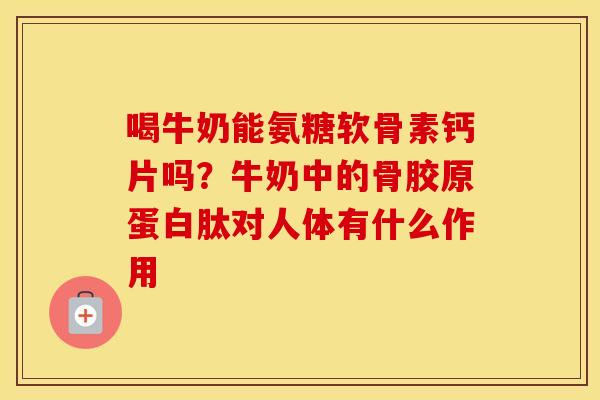 喝牛奶能氨糖软骨素钙片吗?牛奶中的骨胶原蛋白肽对人体有什么作用 喝牛奶能氨糖软骨素钙片吗?牛奶中的骨胶原蛋白肽对人体有什么作用