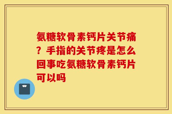 氨糖软骨素钙片关节痛?手指的关节疼是怎么回事吃氨糖软骨素钙片可以吗 氨糖软骨素钙片关节痛?手指的关节疼是怎么回事吃氨糖软骨素钙片可以吗