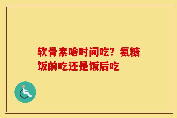 软骨素啥时间吃?氨糖饭前吃还是饭后吃 软骨素啥时间吃?氨糖饭前吃还是饭后吃