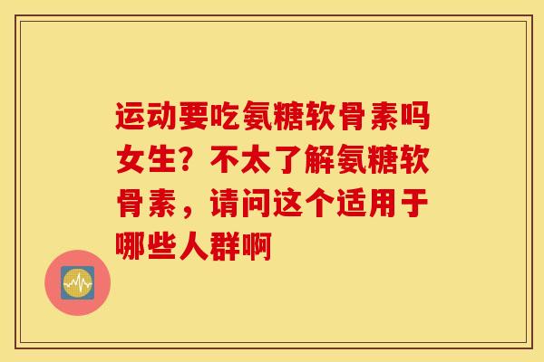 运动要吃氨糖软骨素吗女生？不太了解氨糖软骨素，请问这个适用于哪些人群啊