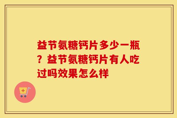 益节氨糖钙片多少一瓶？益节氨糖钙片有人吃过吗效果怎么样
