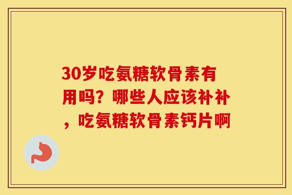 30岁吃氨糖软骨素有用吗?哪些人应该补补,吃氨糖软骨素钙片啊 30岁吃氨糖软骨素有用吗?哪些人应该补补,吃氨糖软骨素钙片啊
