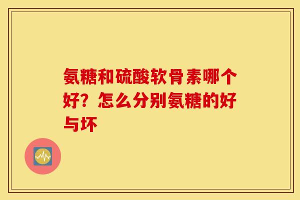 氨糖和硫酸软骨素哪个好?怎么分别氨糖的好与坏 氨糖和硫酸软骨素哪个好?怎么分别氨糖的好与坏
