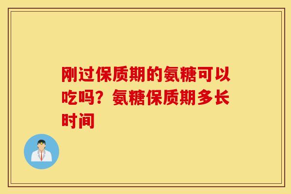 刚过保质期的氨糖可以吃吗?氨糖保质期多长时间 刚过保质期的氨糖可以吃吗?氨糖保质期多长时间