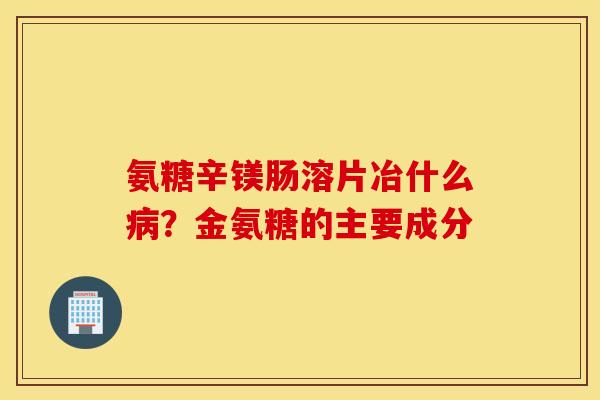 氨糖辛镁肠溶片冶什么?金氨糖的主要成分 氨糖辛镁肠溶片冶什么?金氨糖的主要成分