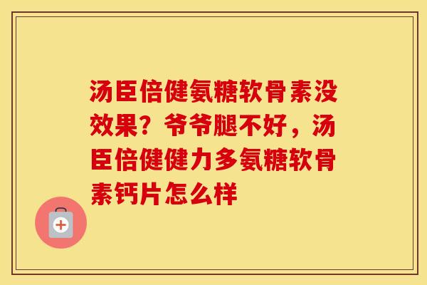 汤臣倍健氨糖软骨素没效果?爷爷腿不好,汤臣倍健健力多氨糖软骨素钙片怎么样 汤臣倍健氨糖软骨素没效果?爷爷腿不好,汤臣倍健健力多氨糖软骨素钙片怎么样