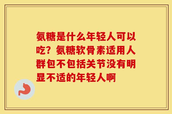 氨糖是什么年轻人可以吃?氨糖软骨素适用人群包不包括关节没有明显不适的年轻人啊 氨糖是什么年轻人可以吃?氨糖软骨素适用人群包不包括关节没有明显不适的年轻人啊