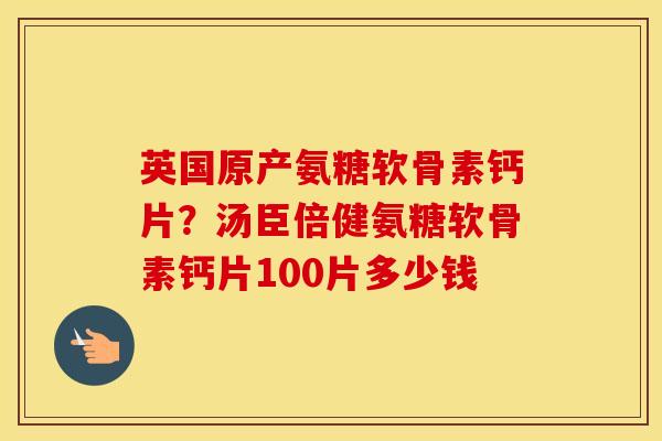 英国原产氨糖软骨素钙片？汤臣倍健氨糖软骨素钙片100片多少钱