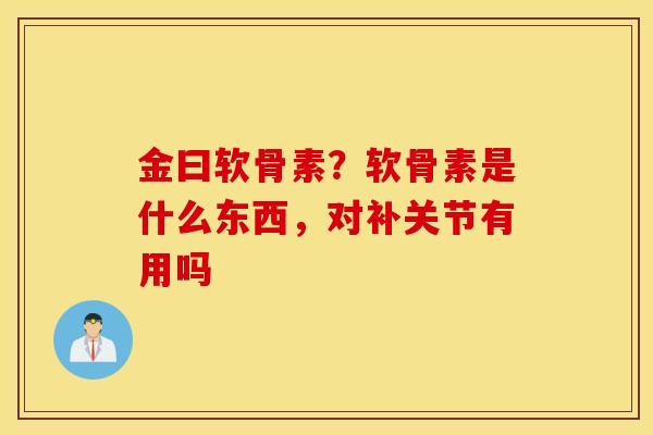 金曰软骨素?软骨素是什么东西,对补关节有用吗 金曰软骨素?软骨素是什么东西,对补关节有用吗