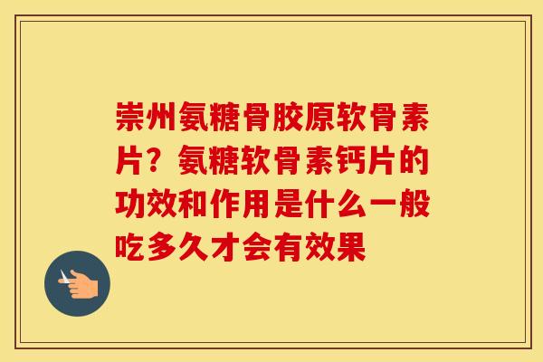 崇州氨糖骨胶原软骨素片？氨糖软骨素钙片的功效和作用是什么一般吃多久才会有效果