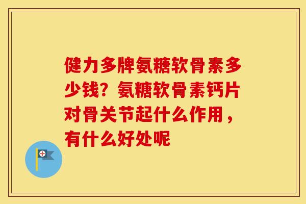 健力多牌氨糖软骨素多少钱?氨糖软骨素钙片对骨关节起什么作用,有什么好处呢 健力多牌氨糖软骨素多少钱?氨糖软骨素钙片对骨关节起什么作用,有什么好处呢