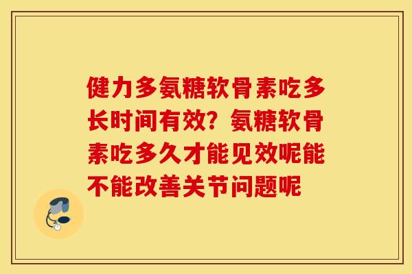 健力多氨糖软骨素吃多长时间有效？氨糖软骨素吃多久才能见效呢能不能改善关节问题呢