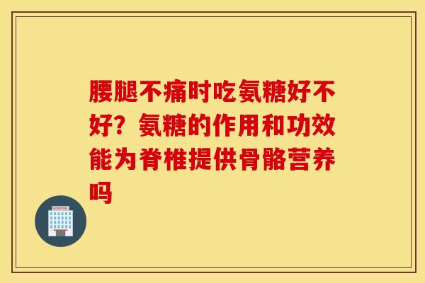 腰腿不痛时吃氨糖好不好?氨糖的作用和功效能为脊椎提供骨骼营养吗 腰腿不痛时吃氨糖好不好?氨糖的作用和功效能为脊椎提供骨骼营养吗