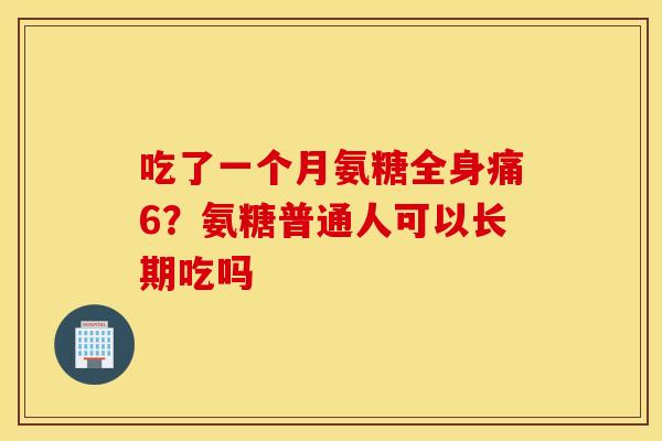 吃了一个月氨糖全身痛6？氨糖普通人可以长期吃吗