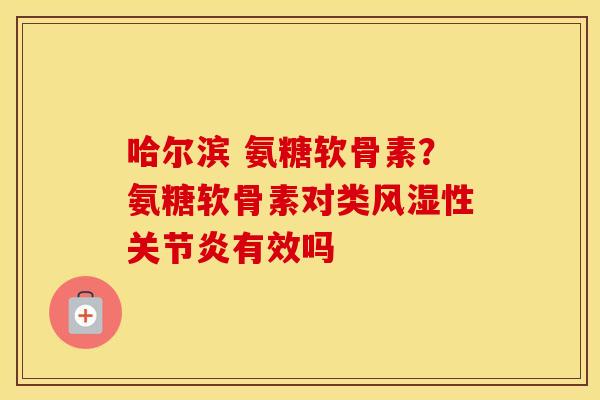 哈尔滨 氨糖软骨素？氨糖软骨素对类性有效吗