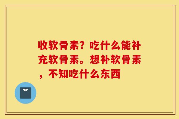 收软骨素?吃什么能补充软骨素。想补软骨素,不知吃什么东西 收软骨素?吃什么能补充软骨素。想补软骨素,不知吃什么东西