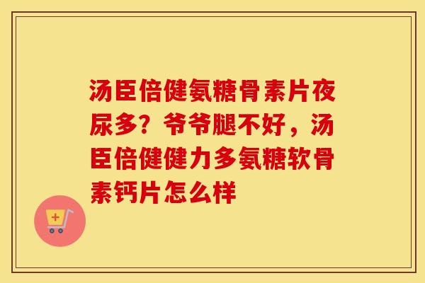 汤臣倍健氨糖骨素片夜尿多?爷爷腿不好,汤臣倍健健力多氨糖软骨素钙片怎么样 汤臣倍健氨糖骨素片夜尿多?爷爷腿不好,汤臣倍健健力多氨糖软骨素钙片怎么样