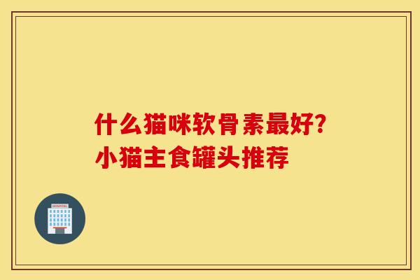 什么猫咪软骨素好?小猫主食罐头推荐 什么猫咪软骨素好?小猫主食罐头推荐