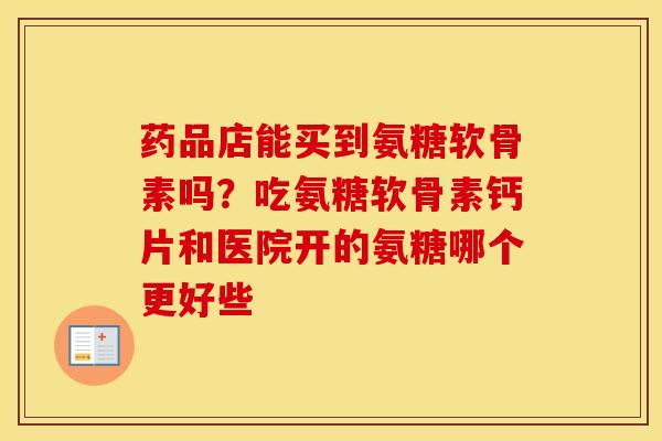 药品店能买到氨糖软骨素吗？吃氨糖软骨素钙片和医院开的氨糖哪个更好些