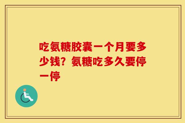 吃氨糖胶囊一个月要多少钱?氨糖吃多久要停一停 吃氨糖胶囊一个月要多少钱?氨糖吃多久要停一停