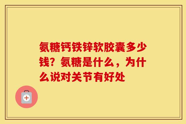 氨糖钙铁锌软胶囊多少钱?氨糖是什么,为什么说对关节有好处 氨糖钙铁锌软胶囊多少钱?氨糖是什么,为什么说对关节有好处