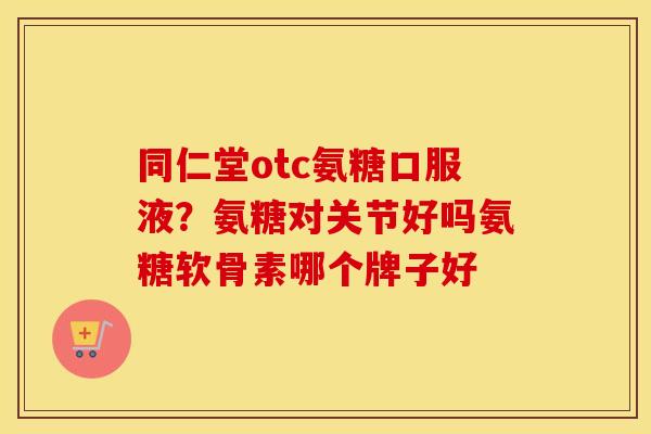 同仁堂otc氨糖口服液?氨糖对关节好吗氨糖软骨素哪个牌子好 同仁堂otc氨糖口服液?氨糖对关节好吗氨糖软骨素哪个牌子好