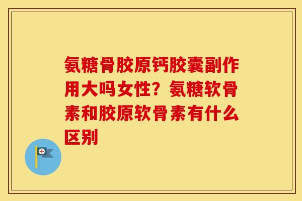 氨糖骨胶原钙胶囊副作用大吗女性?氨糖软骨素和胶原软骨素有什么区别 氨糖骨胶原钙胶囊副作用大吗女性?氨糖软骨素和胶原软骨素有什么区别