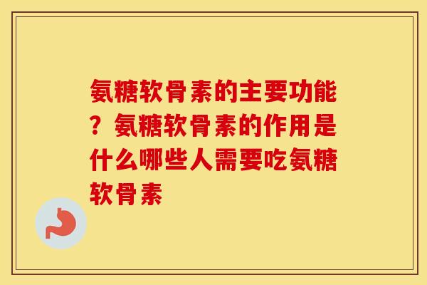 氨糖软骨素的主要功能?氨糖软骨素的作用是什么哪些人需要吃氨糖软骨素 氨糖软骨素的主要功能?氨糖软骨素的作用是什么哪些人需要吃氨糖软骨素