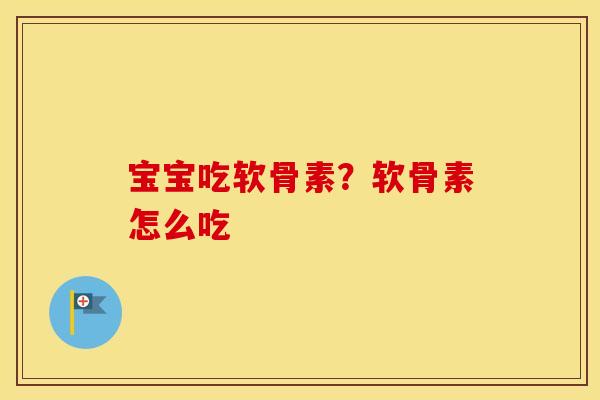 宝宝吃软骨素?软骨素怎么吃 宝宝吃软骨素?软骨素怎么吃