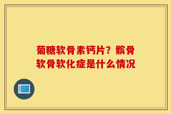 葡糖软骨素钙片?髌骨软骨软化症是什么情况 葡糖软骨素钙片?髌骨软骨软化症是什么情况