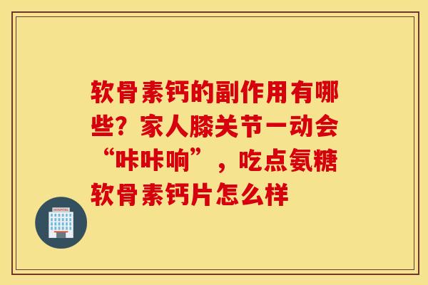 软骨素钙的副作用有哪些?家人膝关节一动会“咔咔响”,吃点氨糖软骨素钙片怎么样 软骨素钙的副作用有哪些?家人膝关节一动会“咔咔响”,吃点氨糖软骨素钙片怎么样